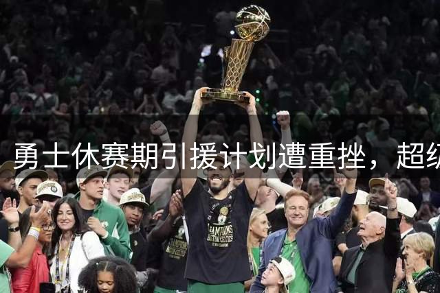 勇士休赛期引援计划遭重挫，超级三巨头梦碎