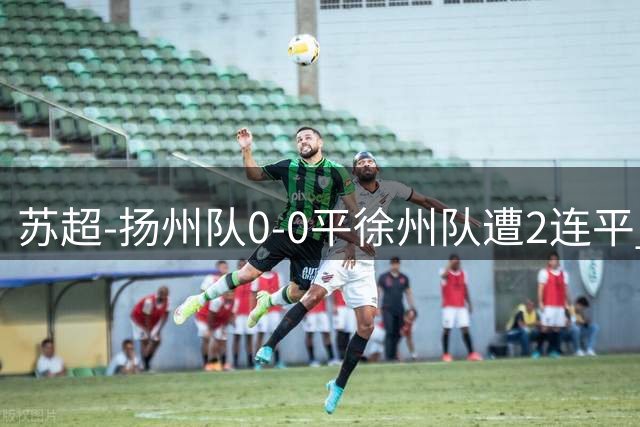 苏超-扬州队0-0平徐州队遭2连平 赵富强错失良机刘昱岐贡献神扑